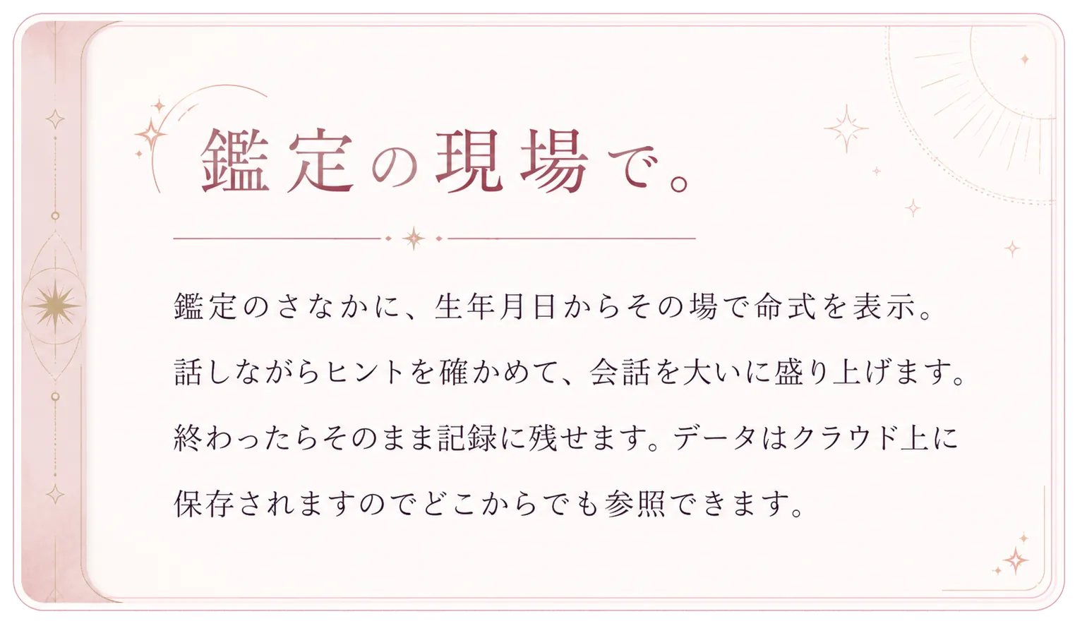 鑑定の現場で。鑑定のさなかに、生年月日からその場で命式を表示。話しながらヒントを確かめて、会話を大いに盛り上げます。終わったらそのまま記録に残せます。データはクラウド上に保存されますのでどこからでも参照できます。